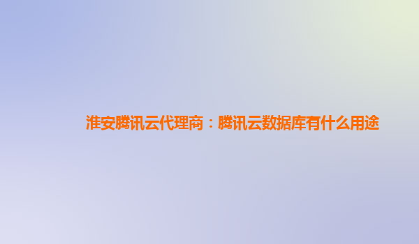 淮安腾讯云代理商：腾讯云数据库有什么用途
