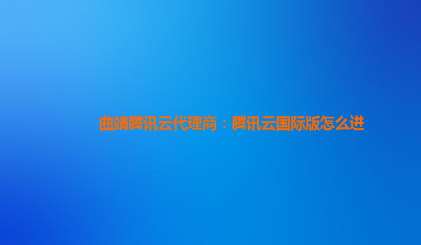 曲靖腾讯云代理商：腾讯云国际版怎么进