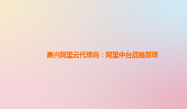 嘉兴阿里云代理商：阿里中台战略原理
