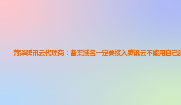 菏泽腾讯云代理商：备案域名一定要接入腾讯云不能用自己服务器