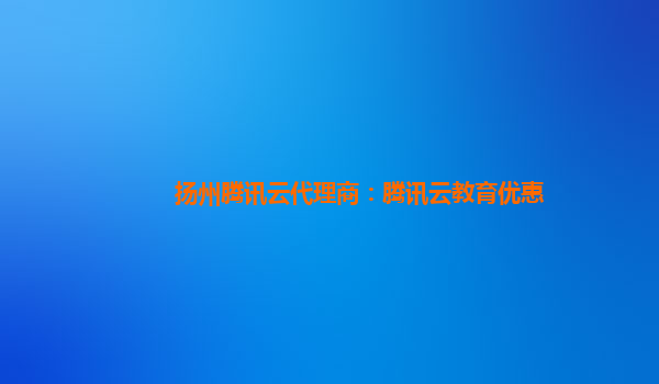 扬州腾讯云代理商：腾讯云教育优惠