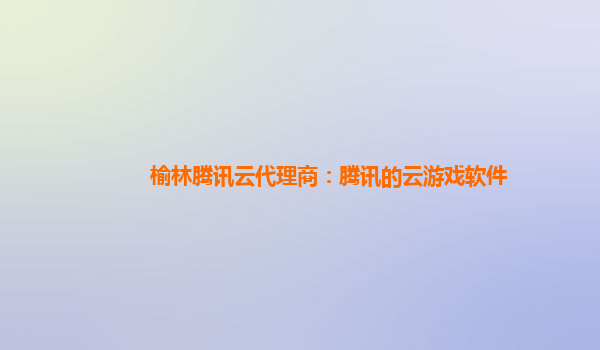 榆林腾讯云代理商：腾讯的云游戏软件