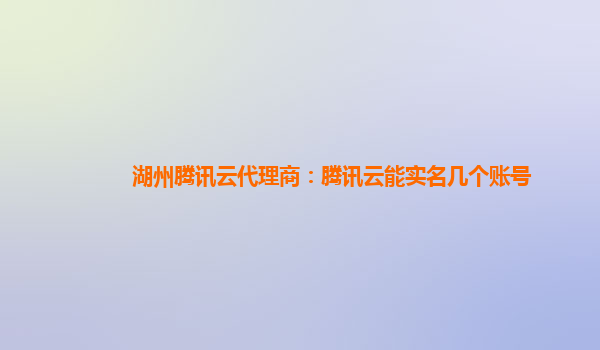 湖州腾讯云代理商：腾讯云能实名几个账号