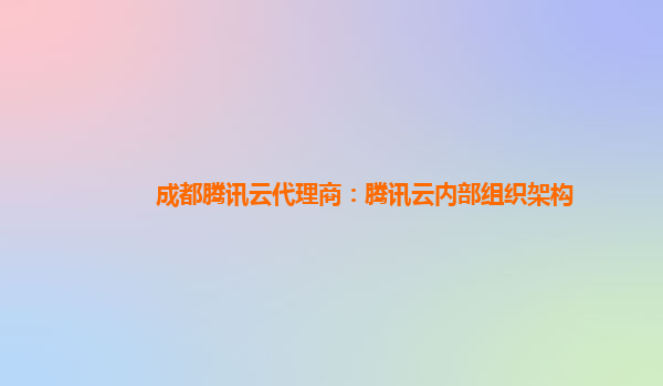 成都腾讯云代理商：腾讯云内部组织架构