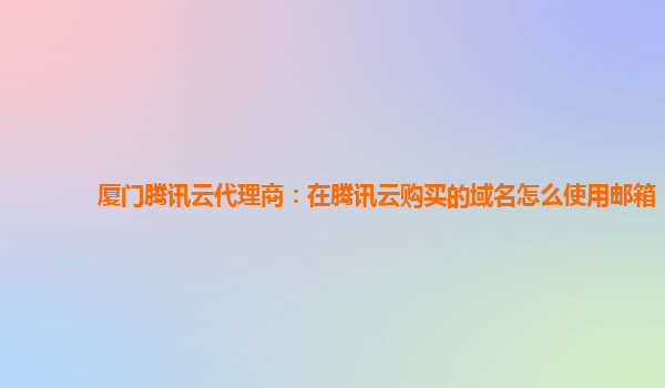厦门腾讯云代理商：在腾讯云购买的域名怎么使用邮箱