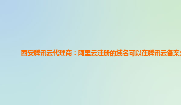 西安腾讯云代理商：阿里云注册的域名可以在腾讯云备案么