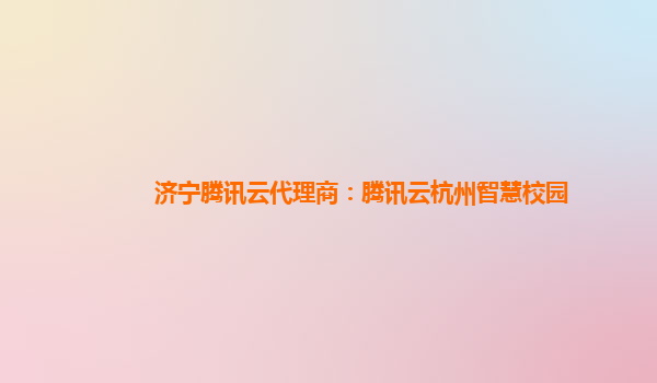 济宁腾讯云代理商：腾讯云杭州智慧校园
