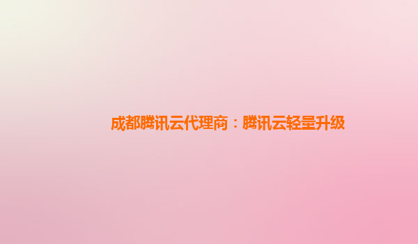 成都腾讯云代理商：腾讯云轻量升级
