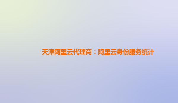 天津阿里云代理商：阿里云身份服务统计