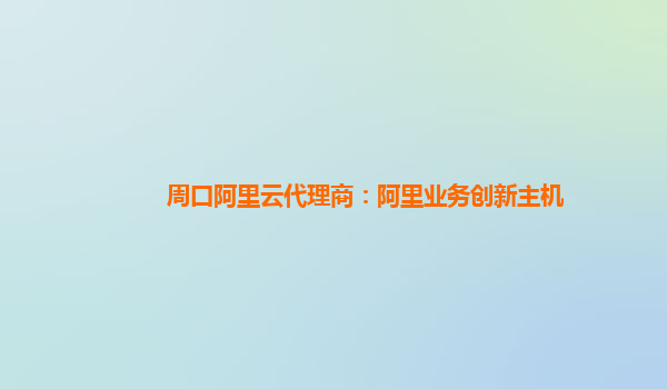 周口阿里云代理商：阿里业务创新主机