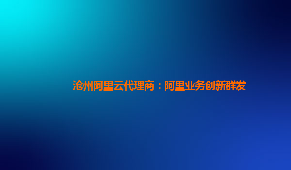 沧州阿里云代理商：阿里业务创新群发