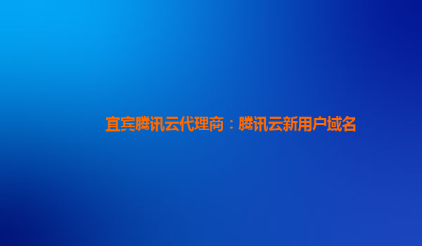 宜宾腾讯云代理商：腾讯云新用户域名