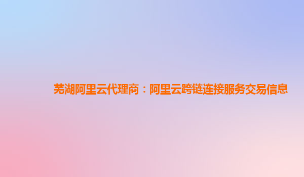 芜湖阿里云代理商：阿里云跨链连接服务交易信息