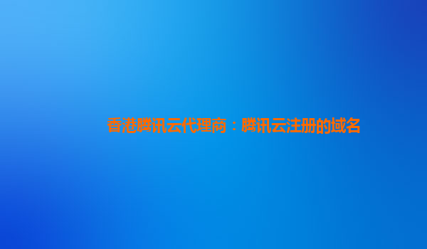 香港腾讯云代理商：腾讯云注册的域名