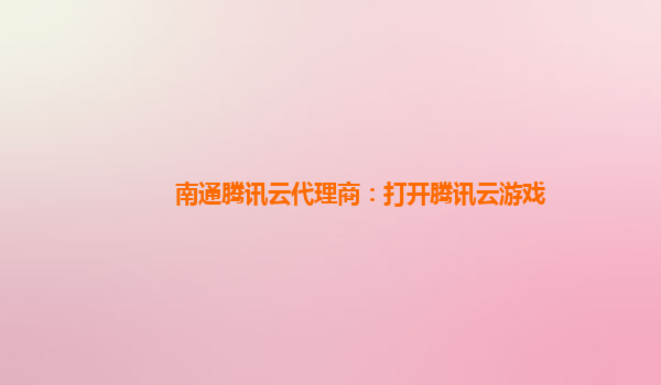 南通腾讯云代理商：打开腾讯云游戏