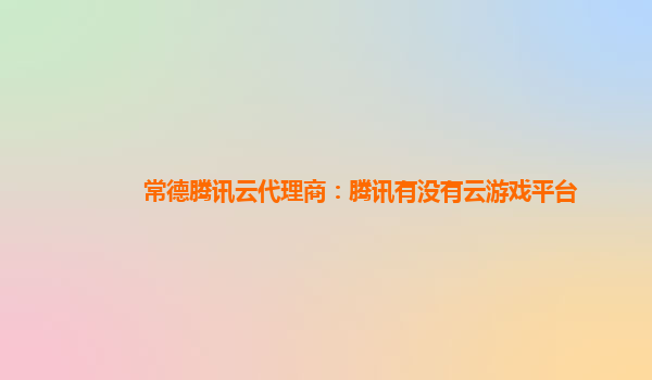 常德腾讯云代理商：腾讯有没有云游戏平台
