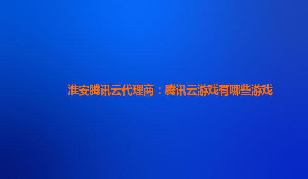淮安腾讯云代理商：腾讯云游戏有哪些游戏