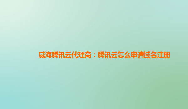 威海腾讯云代理商：腾讯云怎么申请域名注册