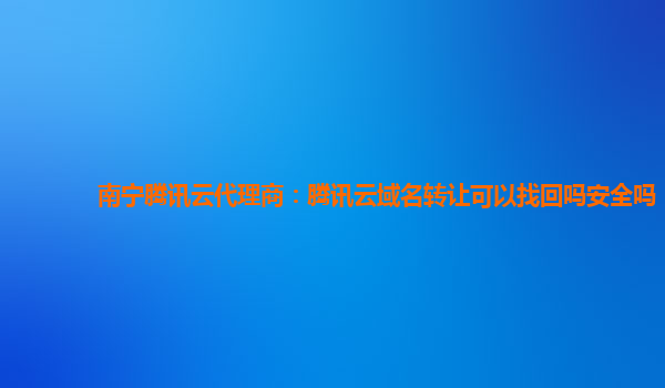 南宁腾讯云代理商：腾讯云域名转让可以找回吗安全吗