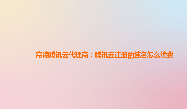 常德腾讯云代理商：腾讯云注册的域名怎么续费
