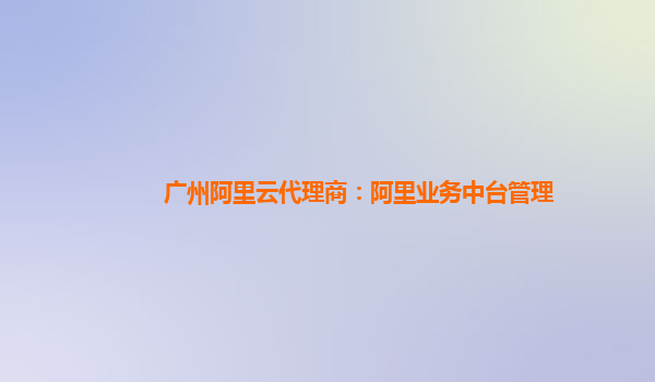 广州阿里云代理商：阿里业务中台管理