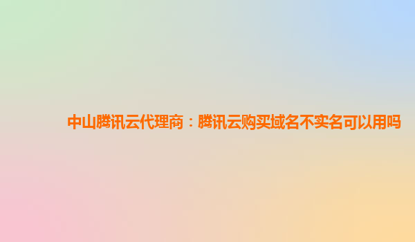 中山腾讯云代理商：腾讯云购买域名不实名可以用吗