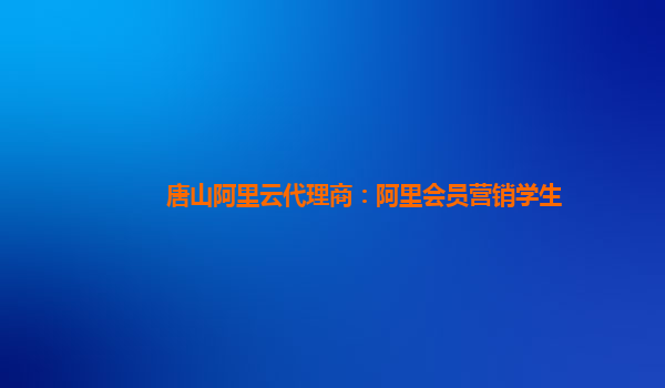 唐山阿里云代理商：阿里会员营销学生