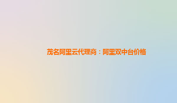 茂名阿里云代理商：阿里双中台价格