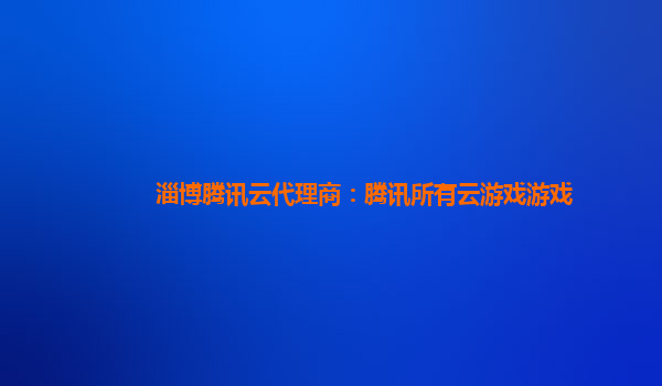 淄博腾讯云代理商：腾讯所有云游戏游戏