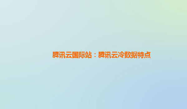 腾讯云国际站：腾讯云冷数据特点