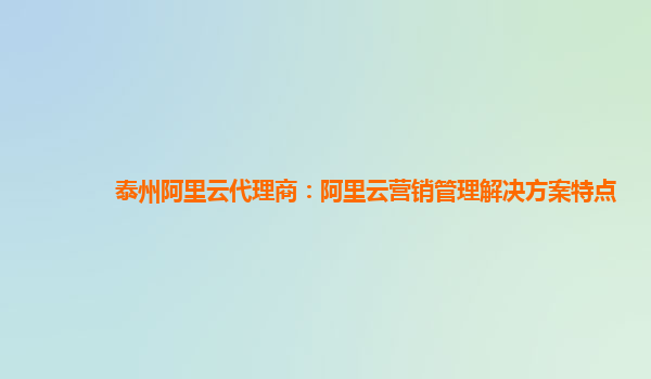 泰州阿里云代理商：阿里云营销管理解决方案特点