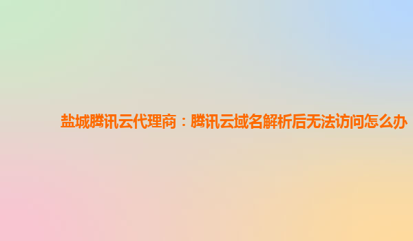 盐城腾讯云代理商：腾讯云域名解析后无法访问怎么办