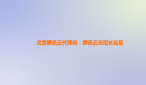 北京腾讯云代理商：腾讯云高增长背后