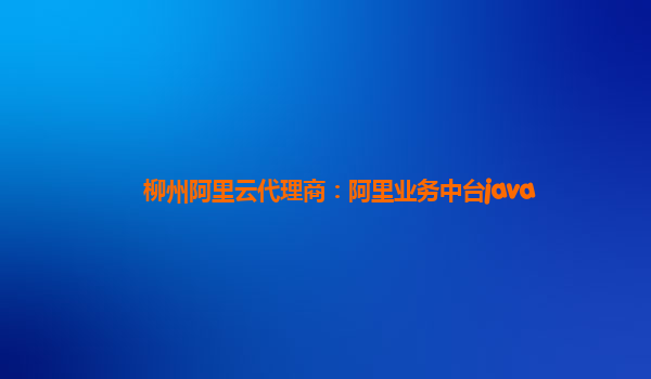 柳州阿里云代理商：阿里业务中台java
