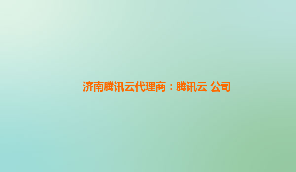 济南腾讯云代理商：腾讯云 公司