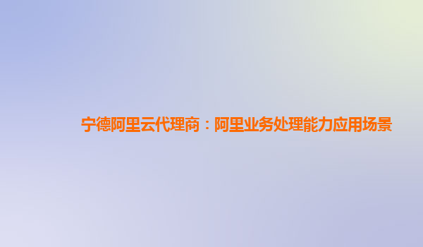 宁德阿里云代理商：阿里业务处理能力应用场景