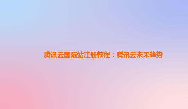 腾讯云国际站注册教程：腾讯云未来趋势