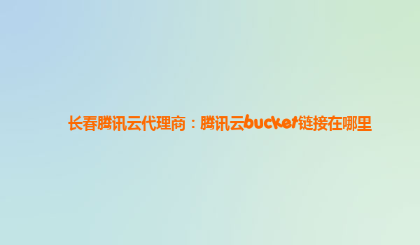 长春腾讯云代理商：腾讯云bucket链接在哪里