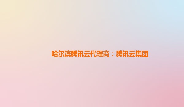哈尔滨腾讯云代理商：腾讯云集团