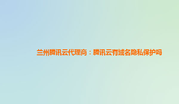 兰州腾讯云代理商：腾讯云有域名隐私保护吗
