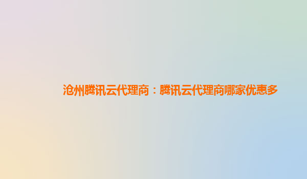 沧州腾讯云代理商：腾讯云代理商哪家优惠多