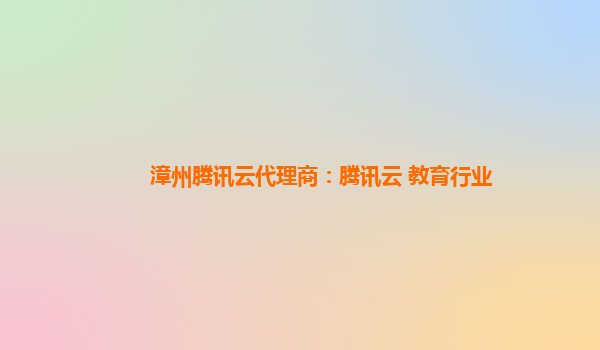 漳州腾讯云代理商：腾讯云 教育行业