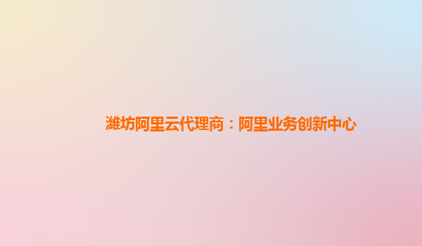 潍坊阿里云代理商：阿里业务创新中心