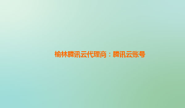 榆林腾讯云代理商：腾讯云账号