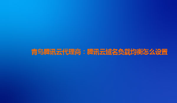 青岛腾讯云代理商：腾讯云域名负载均衡怎么设置