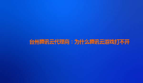 台州腾讯云代理商：为什么腾讯云游戏打不开