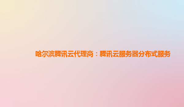 哈尔滨腾讯云代理商：腾讯云服务器分布式服务