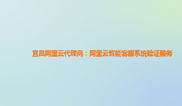 宜昌阿里云代理商：阿里云智能客服系统验证服务