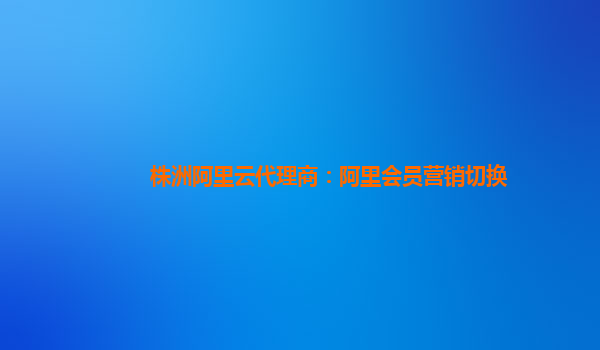 株洲阿里云代理商：阿里会员营销切换