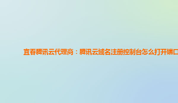 宜春腾讯云代理商：腾讯云域名注册控制台怎么打开端口